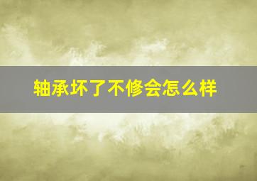 轴承坏了不修会怎么样