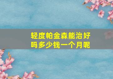 轻度帕金森能治好吗多少钱一个月呢