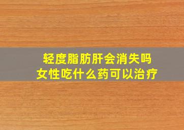 轻度脂肪肝会消失吗女性吃什么药可以治疗