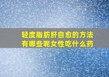 轻度脂肪肝自愈的方法有哪些呢女性吃什么药