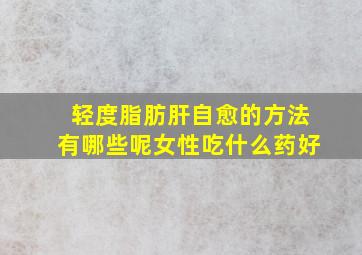 轻度脂肪肝自愈的方法有哪些呢女性吃什么药好