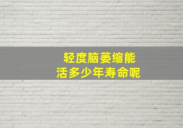 轻度脑萎缩能活多少年寿命呢