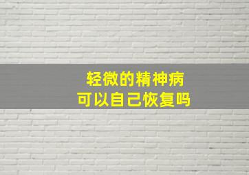 轻微的精神病可以自己恢复吗