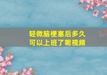 轻微脑梗塞后多久可以上班了呢视频