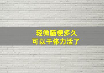 轻微脑梗多久可以干体力活了