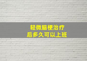 轻微脑梗治疗后多久可以上班