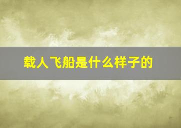 载人飞船是什么样子的