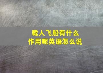 载人飞船有什么作用呢英语怎么说