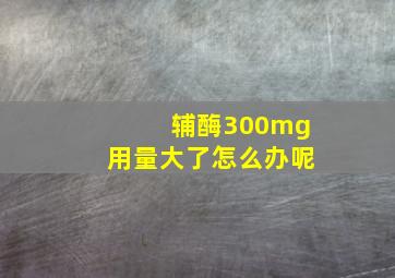 辅酶300mg用量大了怎么办呢