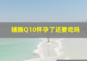 辅酶Q10怀孕了还要吃吗