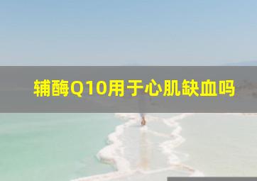 辅酶Q10用于心肌缺血吗