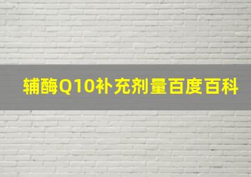 辅酶Q10补充剂量百度百科