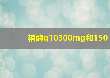 辅酶q10300mg和150