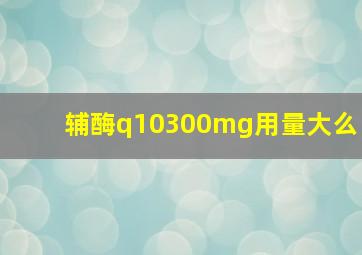 辅酶q10300mg用量大么