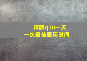 辅酶q10一天一次最佳服用时间