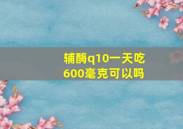 辅酶q10一天吃600毫克可以吗