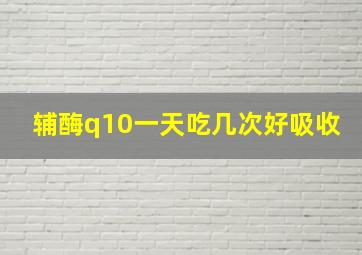 辅酶q10一天吃几次好吸收