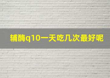 辅酶q10一天吃几次最好呢