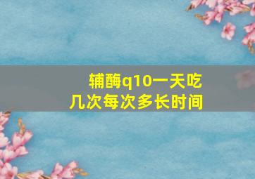 辅酶q10一天吃几次每次多长时间