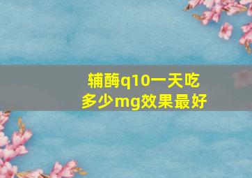 辅酶q10一天吃多少mg效果最好