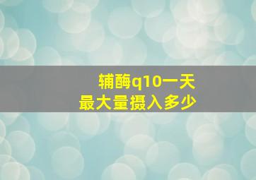 辅酶q10一天最大量摄入多少