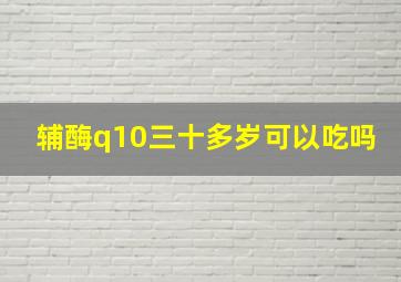 辅酶q10三十多岁可以吃吗