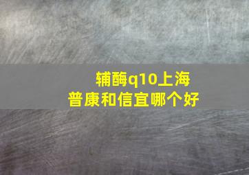 辅酶q10上海普康和信宜哪个好