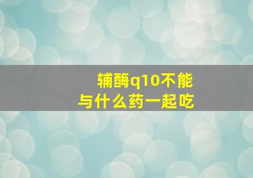 辅酶q10不能与什么药一起吃