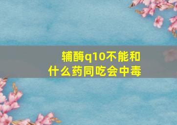 辅酶q10不能和什么药同吃会中毒