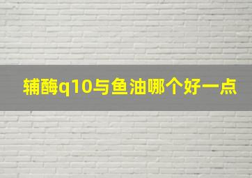 辅酶q10与鱼油哪个好一点