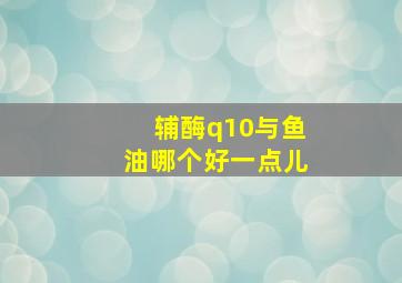 辅酶q10与鱼油哪个好一点儿