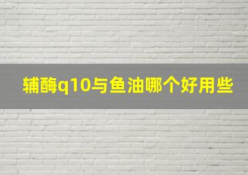 辅酶q10与鱼油哪个好用些