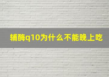 辅酶q10为什么不能晚上吃