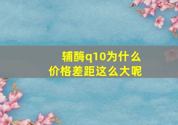 辅酶q10为什么价格差距这么大呢