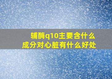 辅酶q10主要含什么成分对心脏有什么好处