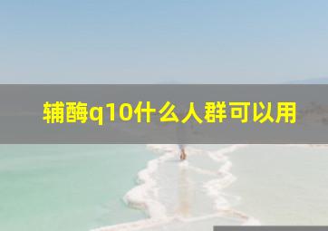 辅酶q10什么人群可以用