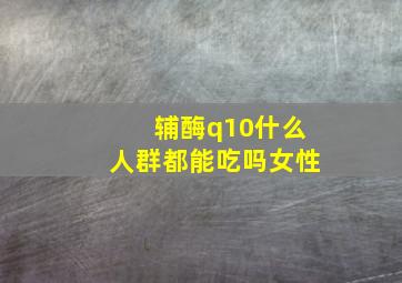 辅酶q10什么人群都能吃吗女性