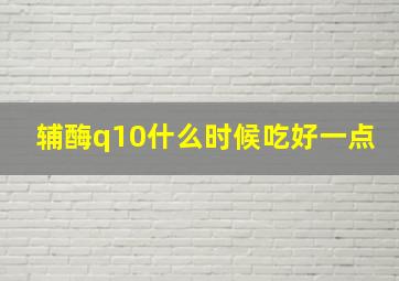 辅酶q10什么时候吃好一点