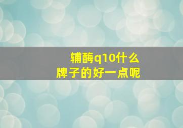 辅酶q10什么牌子的好一点呢