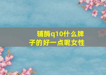 辅酶q10什么牌子的好一点呢女性