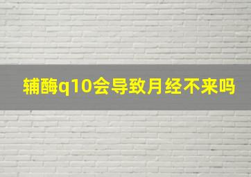 辅酶q10会导致月经不来吗