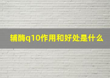 辅酶q10作用和好处是什么