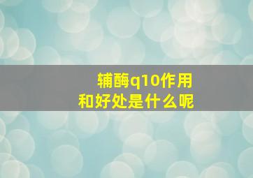 辅酶q10作用和好处是什么呢