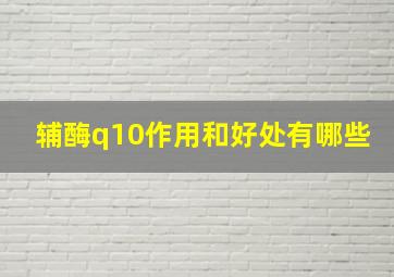 辅酶q10作用和好处有哪些