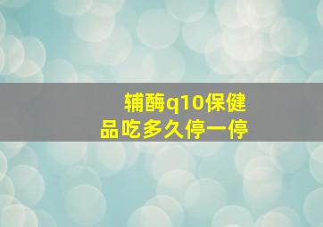 辅酶q10保健品吃多久停一停