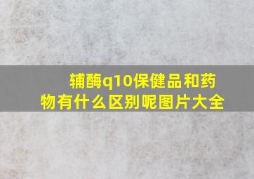 辅酶q10保健品和药物有什么区别呢图片大全