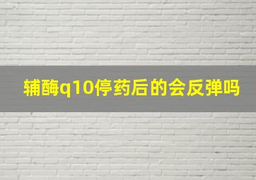 辅酶q10停药后的会反弹吗