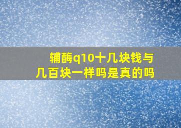 辅酶q10十几块钱与几百块一样吗是真的吗