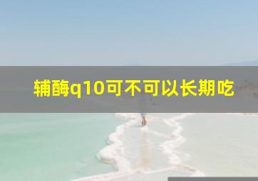 辅酶q10可不可以长期吃