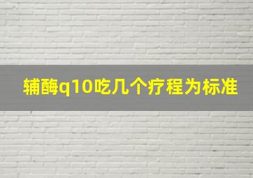 辅酶q10吃几个疗程为标准